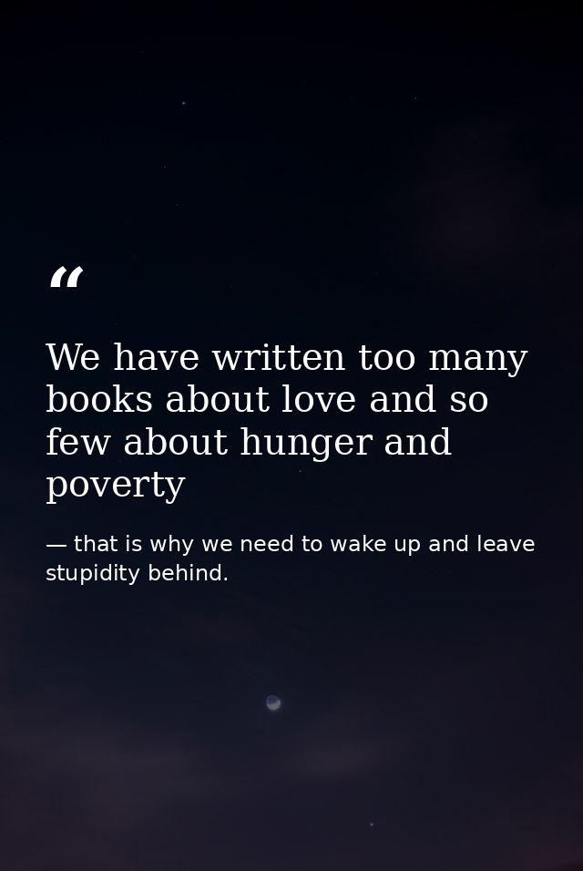 We have written too many books about love and so few about hunger and poverty — that is why we need to wake up and leave stupidity behind.