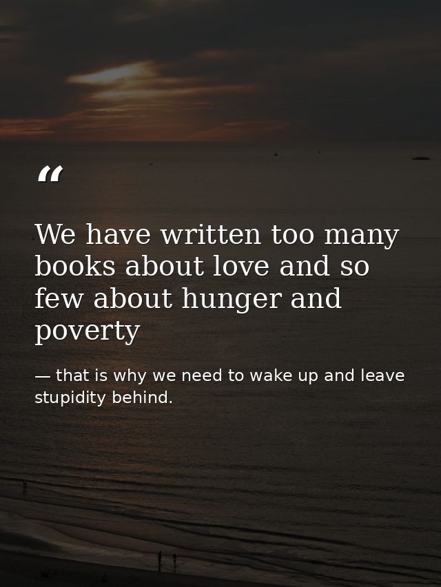 We have written too many books about love and so few about hunger and poverty — that is why we need to wake up and leave stupidity behind.