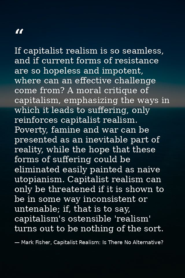 If capitalist realism is so seamless, and if current forms of resistance are so hopeless and impotent, where can an effe — Mark Fisher, Capitalist Realism: Is There No Alternative?