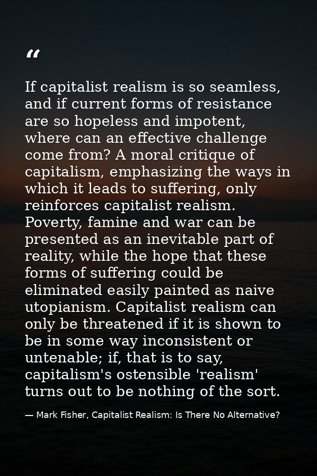 If capitalist realism is so seamless, and if current forms of resistance are so hopeless and impotent, where can an effe — Mark Fisher, Capitalist Realism: Is There No Alternative?