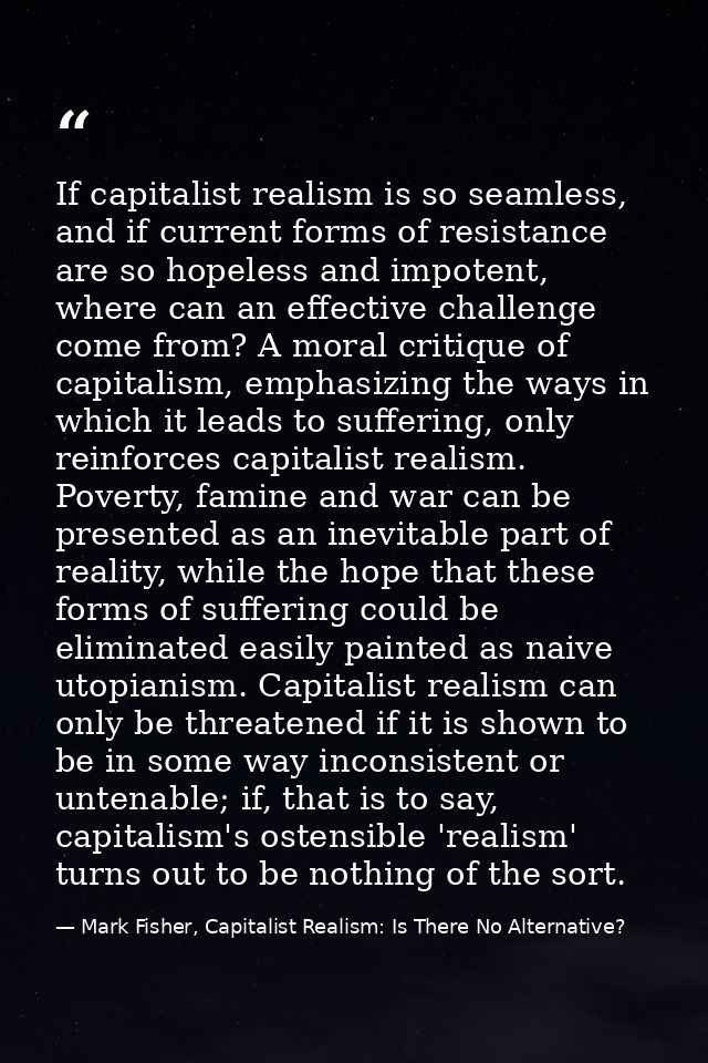 If capitalist realism is so seamless, and if current forms of resistance are so hopeless and impotent, where can an effe — Mark Fisher, Capitalist Realism: Is There No Alternative?