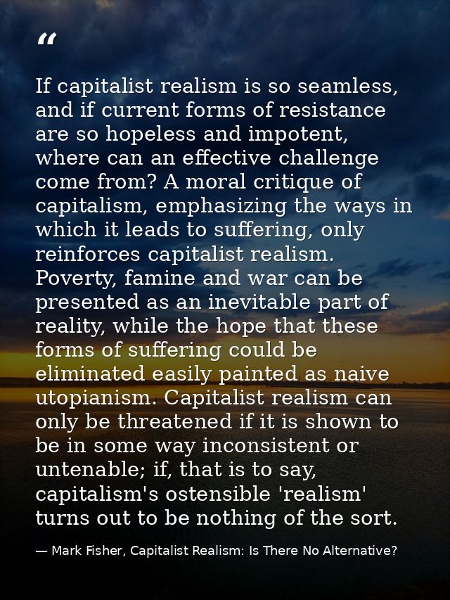 If capitalist realism is so seamless, and if current forms of resistance are so hopeless and impotent, where can an effe — Mark Fisher, Capitalist Realism: Is There No Alternative?