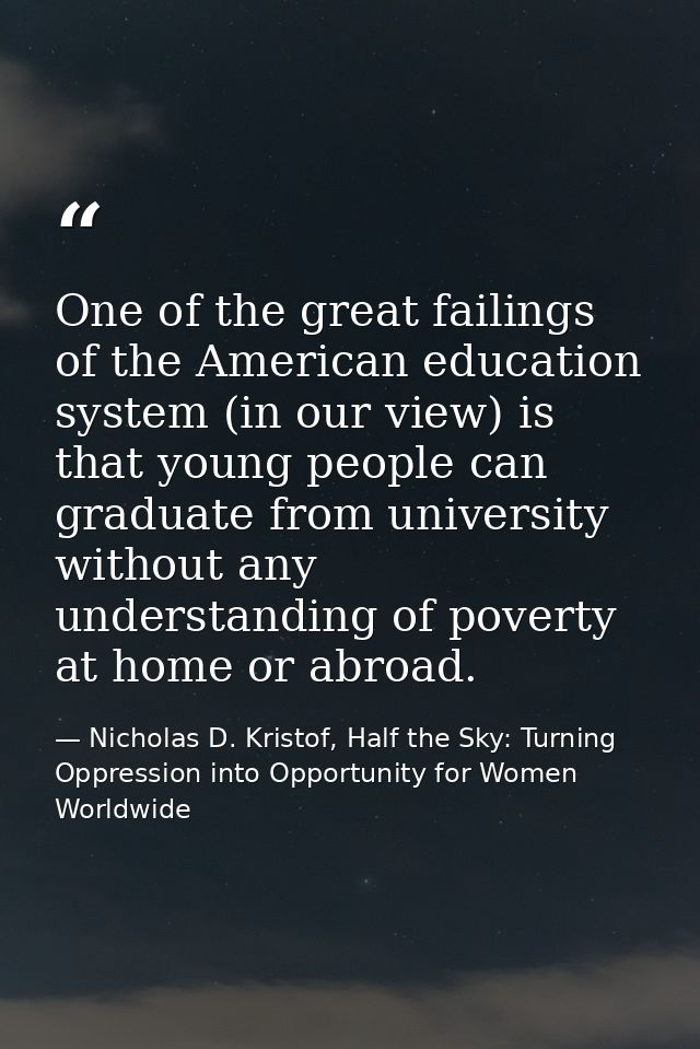One of the great failings of the American education system (in our view) is that young people can graduate from universi — Nicholas D. Kristof, Half the Sky: Turning Oppression into Opportunity for Women Worldwide