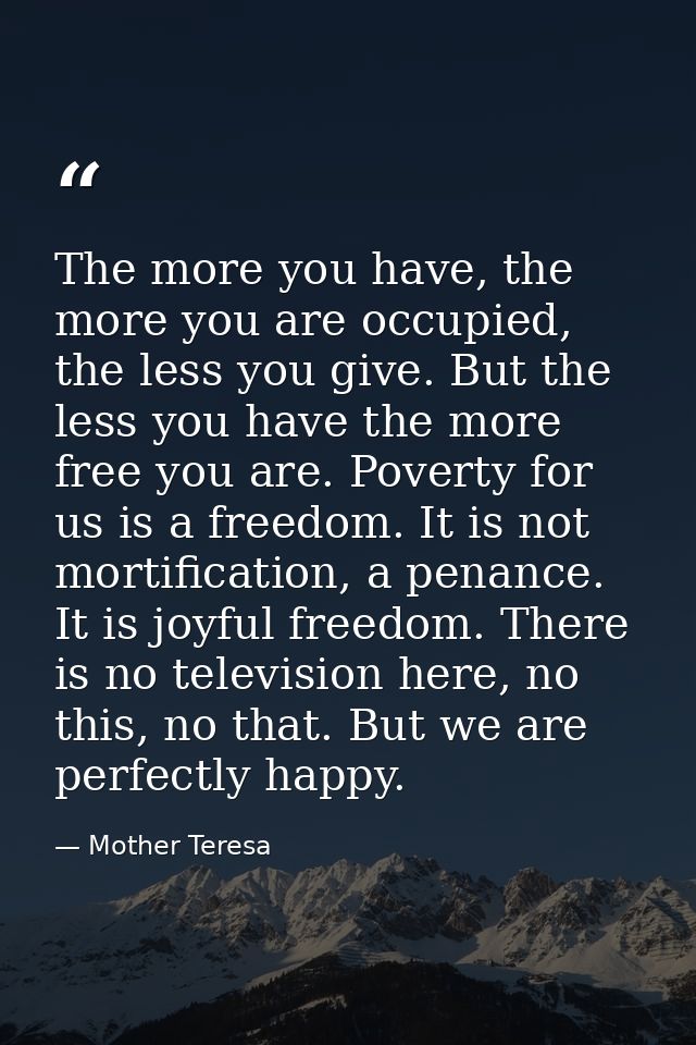 The more you have, the more you are occupied, the less you give. But the less you have the more free you are. Poverty fo — Mother Teresa