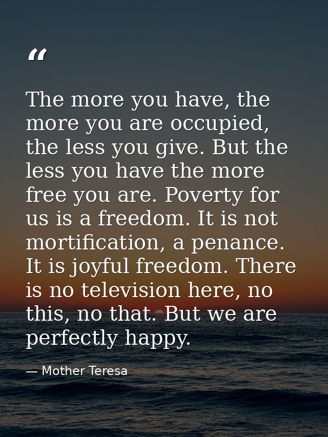 The more you have, the more you are occupied, the less you give. But the less you have the more free you are. Poverty fo — Mother Teresa