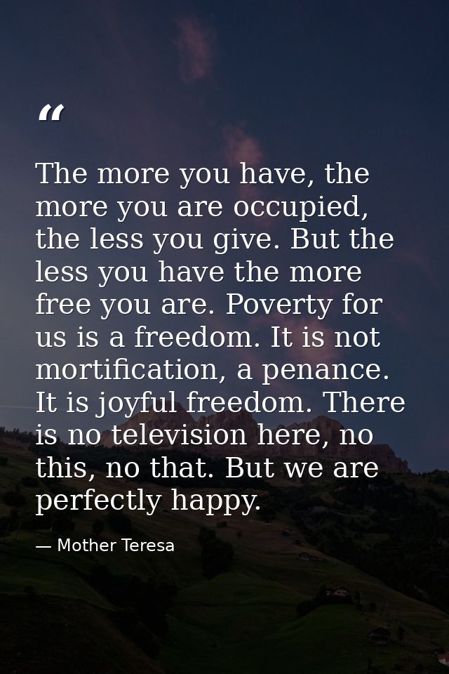 The more you have, the more you are occupied, the less you give. But the less you have the more free you are. Poverty fo — Mother Teresa