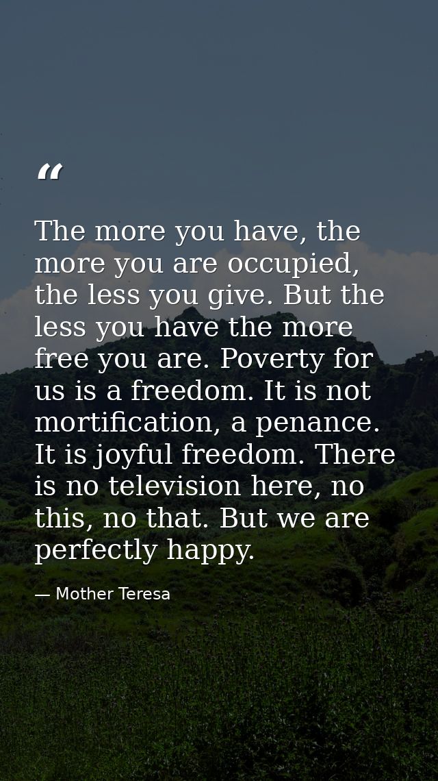 The more you have, the more you are occupied, the less you give. But the less you have the more free you are. Poverty fo — Mother Teresa