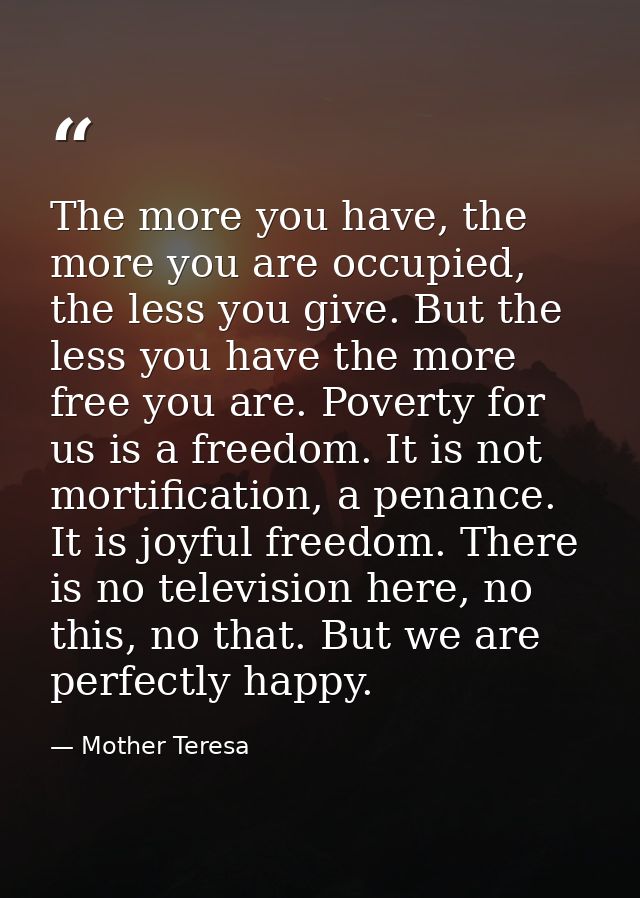 The more you have, the more you are occupied, the less you give. But the less you have the more free you are. Poverty fo — Mother Teresa