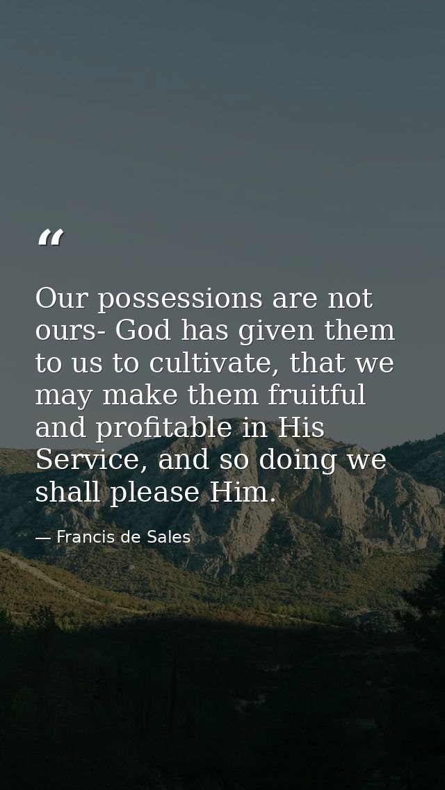 Our possessions are not ours- God has given them to us to cultivate, that we may make them fruitful and profitable in Hi — Francis de Sales
