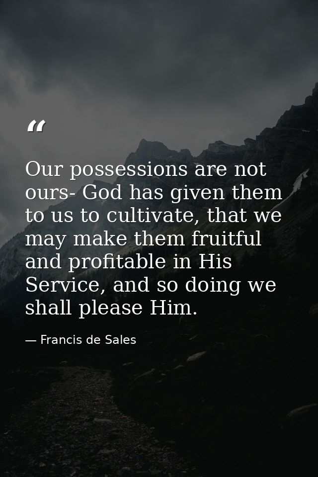 Our possessions are not ours- God has given them to us to cultivate, that we may make them fruitful and profitable in Hi — Francis de Sales