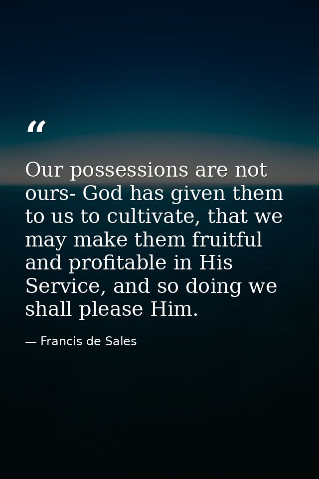 Our possessions are not ours- God has given them to us to cultivate, that we may make them fruitful and profitable in Hi — Francis de Sales