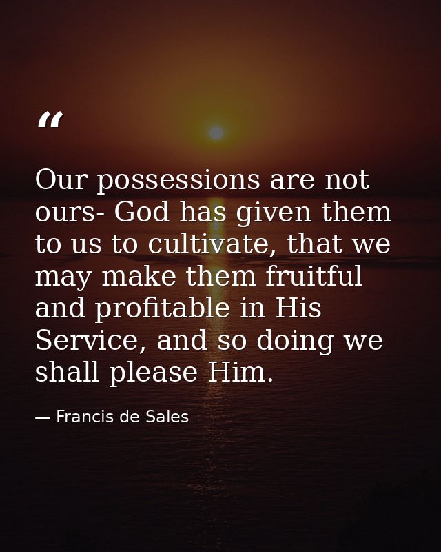Our possessions are not ours- God has given them to us to cultivate, that we may make them fruitful and profitable in Hi — Francis de Sales