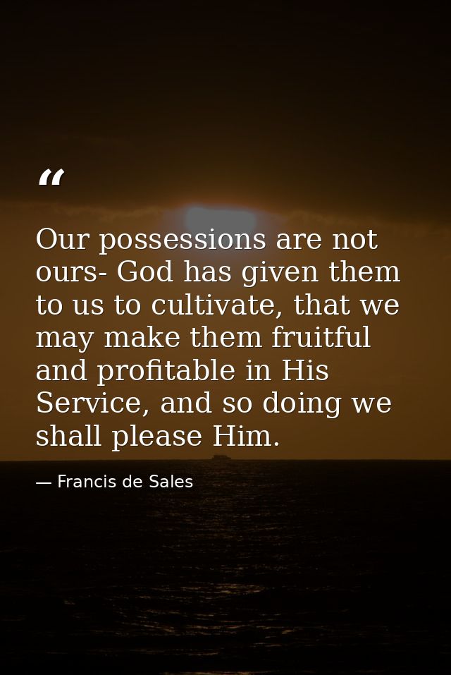 Our possessions are not ours- God has given them to us to cultivate, that we may make them fruitful and profitable in Hi — Francis de Sales