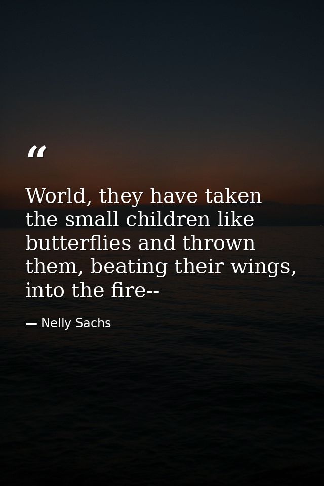 World, they have taken the small children like butterflies and thrown them, beating their wings, into the fire-- — Nelly Sachs