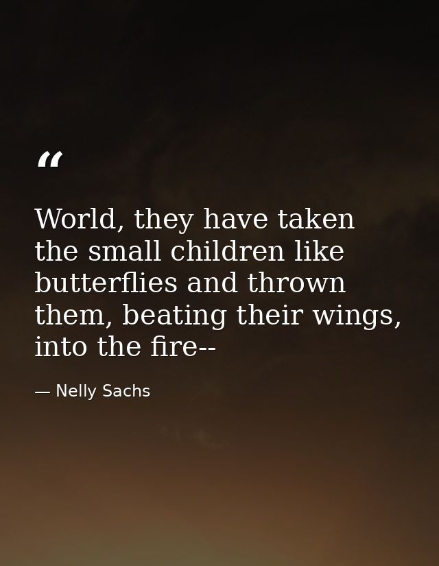 World, they have taken the small children like butterflies and thrown them, beating their wings, into the fire-- — Nelly Sachs