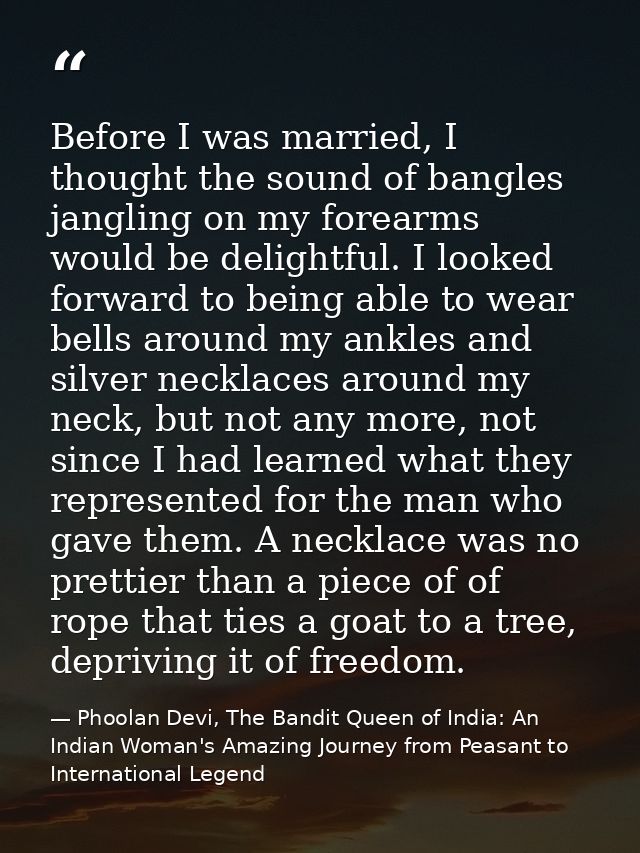 Before I was married, I thought the sound of bangles jangling on my forearms would be delightful. I looked forward to be — Phoolan Devi, The Bandit Queen of India: An Indian Woman's Amazing Journey from Peasant to International Legend