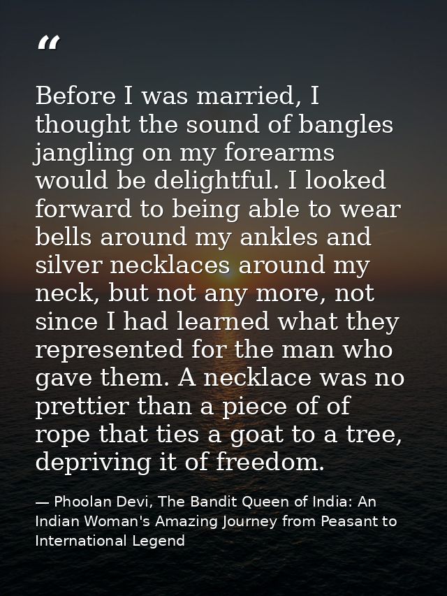 Before I was married, I thought the sound of bangles jangling on my forearms would be delightful. I looked forward to be — Phoolan Devi, The Bandit Queen of India: An Indian Woman's Amazing Journey from Peasant to International Legend