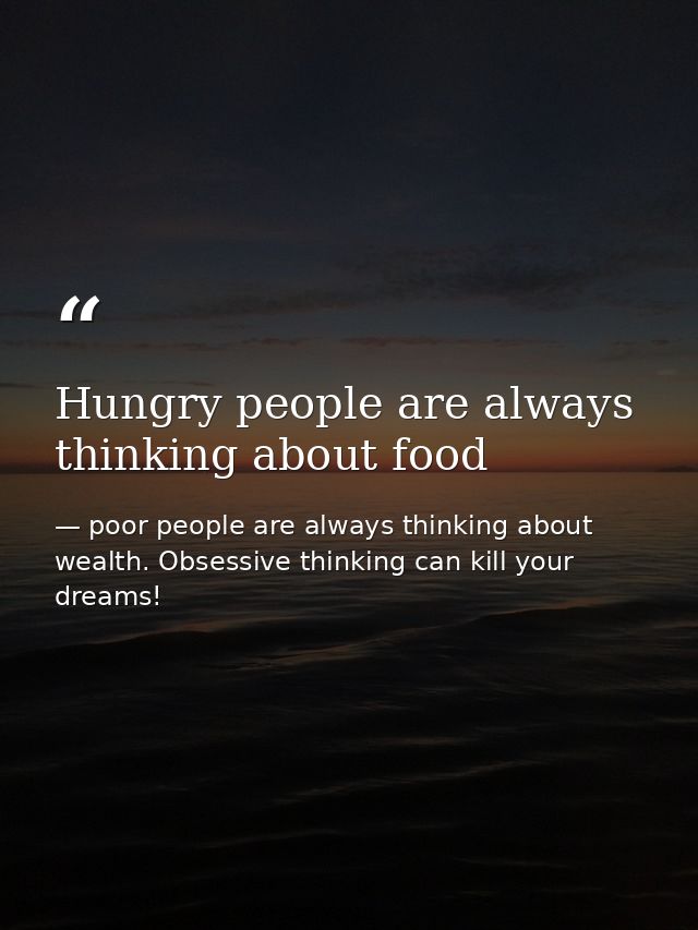 Hungry people are always thinking about food — poor people are always thinking about wealth. Obsessive thinking can kill your dreams!