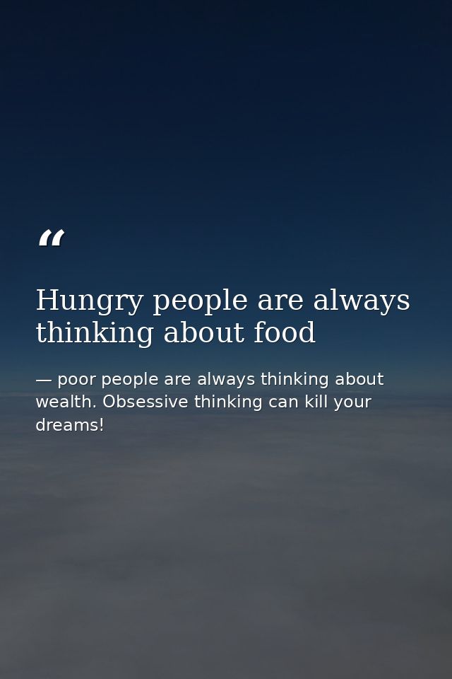 Hungry people are always thinking about food — poor people are always thinking about wealth. Obsessive thinking can kill your dreams!