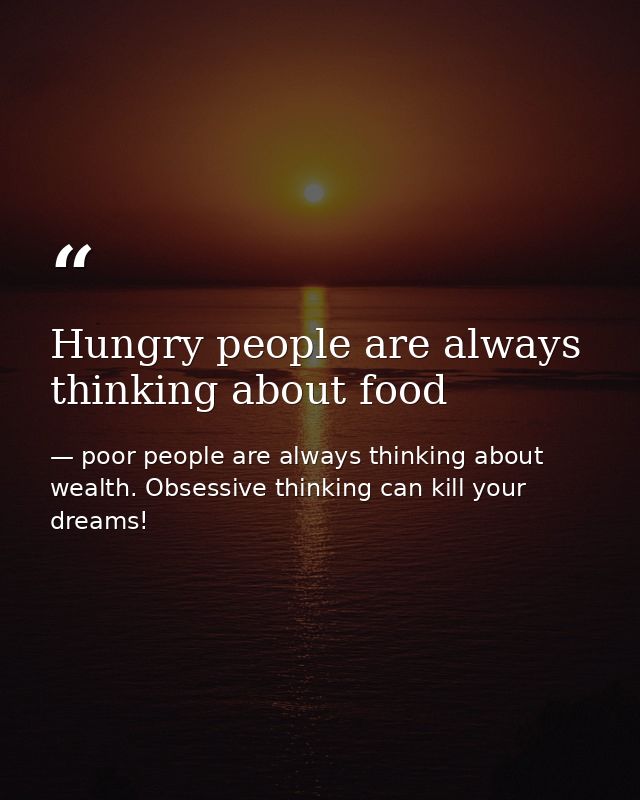 Hungry people are always thinking about food — poor people are always thinking about wealth. Obsessive thinking can kill your dreams!