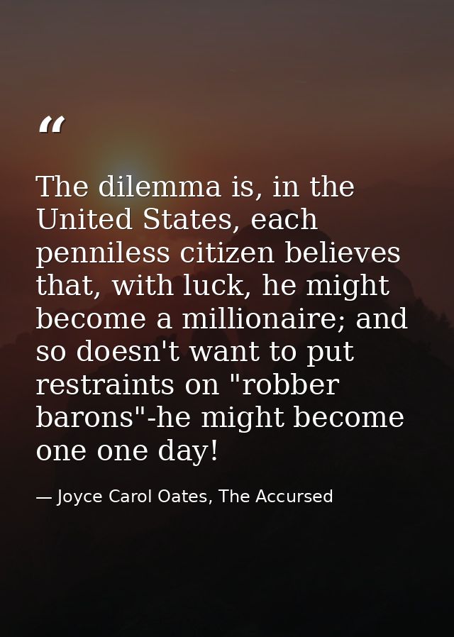 The dilemma is, in the United States, each penniless citizen believes that, with luck, he might become a millionaire; an — Joyce Carol Oates, The Accursed