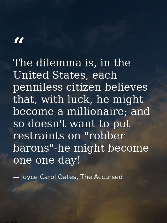 The dilemma is, in the United States, each penniless citizen believes that, with luck, he might become a millionaire; an — Joyce Carol Oates, The Accursed