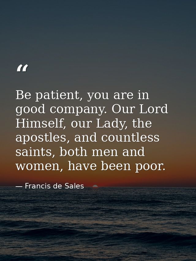 Be patient, you are in good company. Our Lord Himself, our Lady, the apostles, and countless saints, both men and women, — Francis de Sales