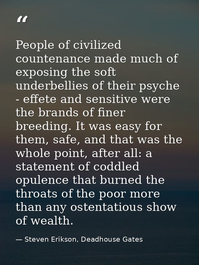 People of civilized countenance made much of exposing the soft underbellies of their psyche - effete and sensitive were  — Steven Erikson, Deadhouse Gates