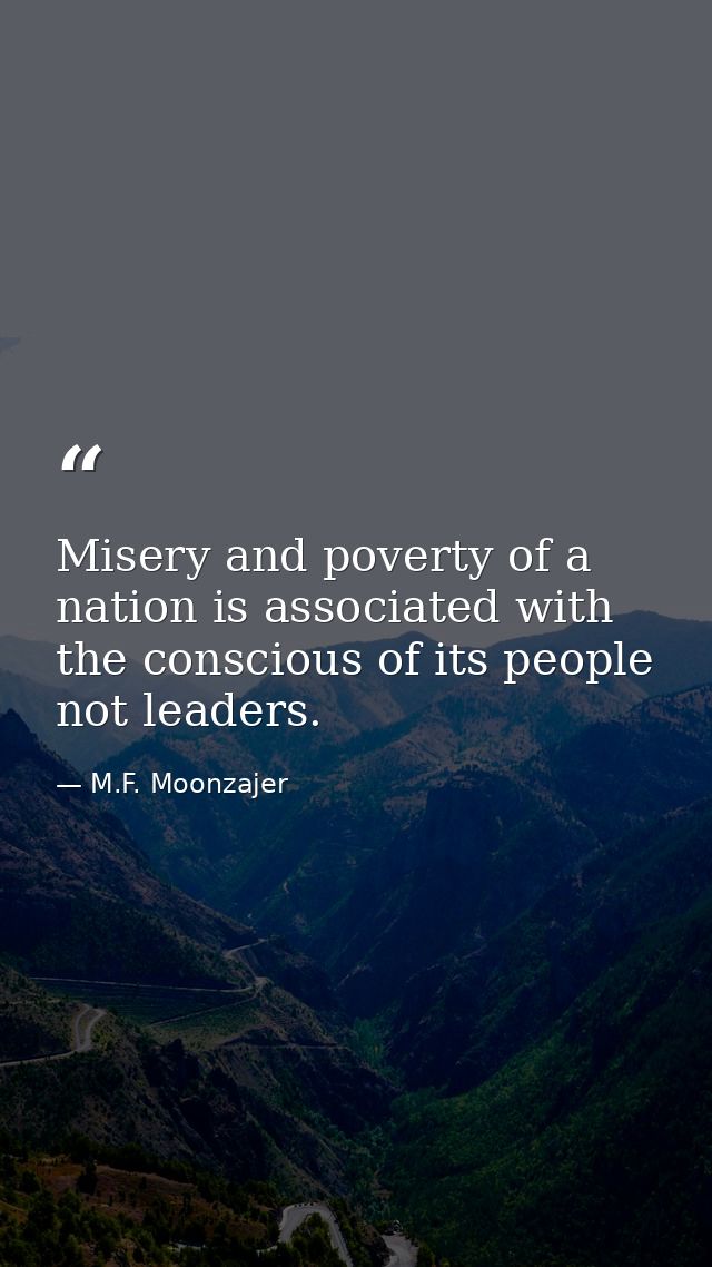 Misery and poverty of a nation is associated with the conscious of its people not leaders. — M.F. Moonzajer