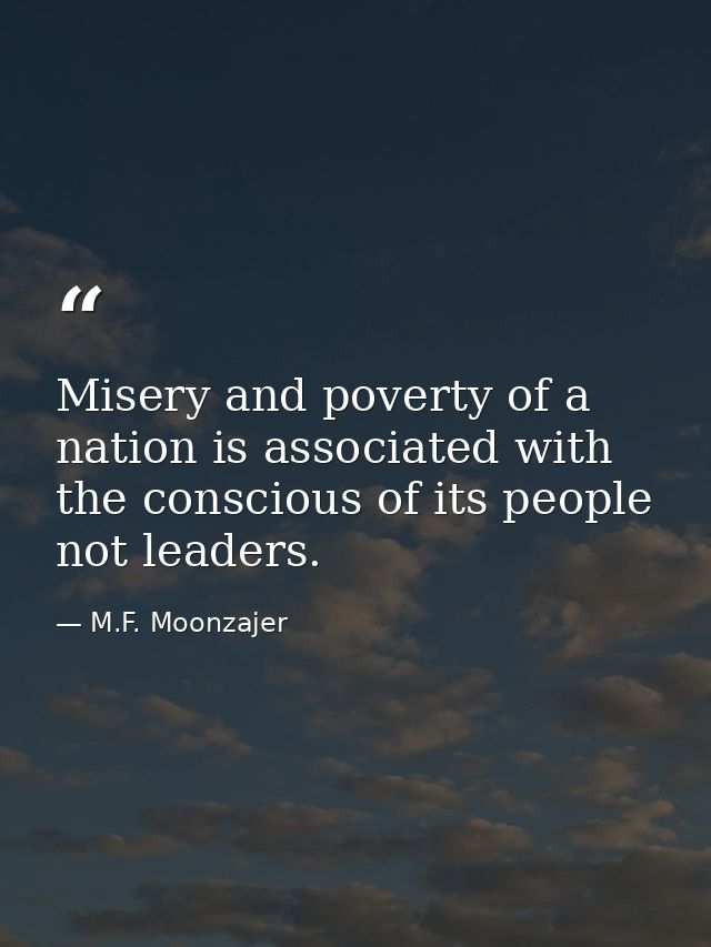 Misery and poverty of a nation is associated with the conscious of its people not leaders. — M.F. Moonzajer