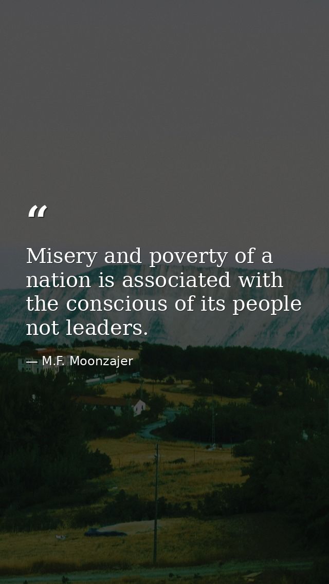Misery and poverty of a nation is associated with the conscious of its people not leaders. — M.F. Moonzajer