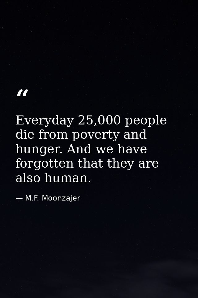 Everyday 25,000 people die from poverty and hunger. And we have forgotten that they are also human. — M.F. Moonzajer