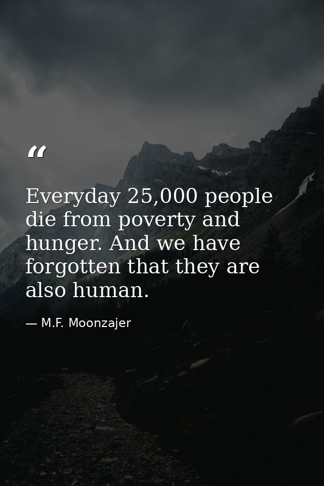 Everyday 25,000 people die from poverty and hunger. And we have forgotten that they are also human. — M.F. Moonzajer