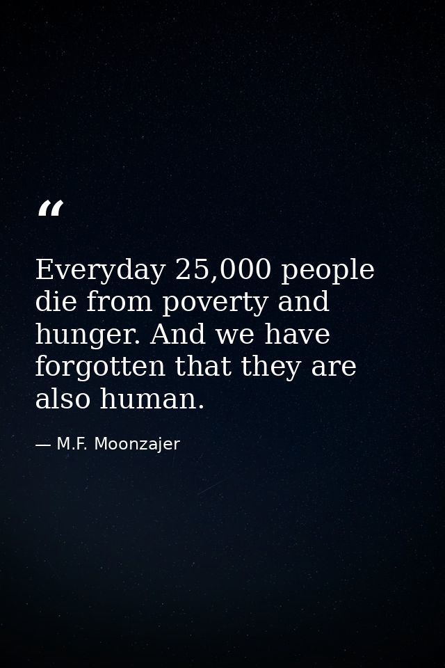 Everyday 25,000 people die from poverty and hunger. And we have forgotten that they are also human. — M.F. Moonzajer