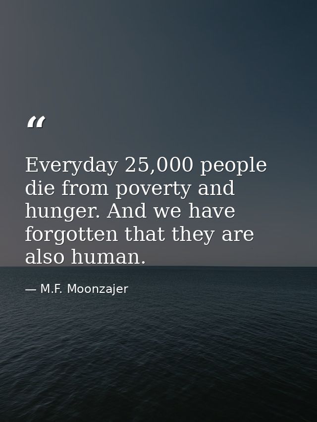Everyday 25,000 people die from poverty and hunger. And we have forgotten that they are also human. — M.F. Moonzajer