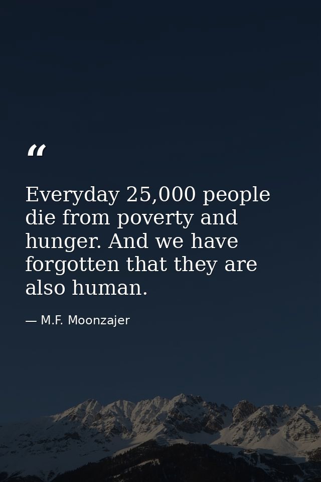 Everyday 25,000 people die from poverty and hunger. And we have forgotten that they are also human. — M.F. Moonzajer