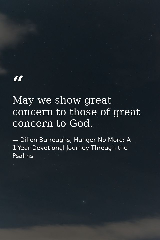 May we show great concern to those of great concern to God. — Dillon Burroughs, Hunger No More: A 1-Year Devotional Journey Through the Psalms