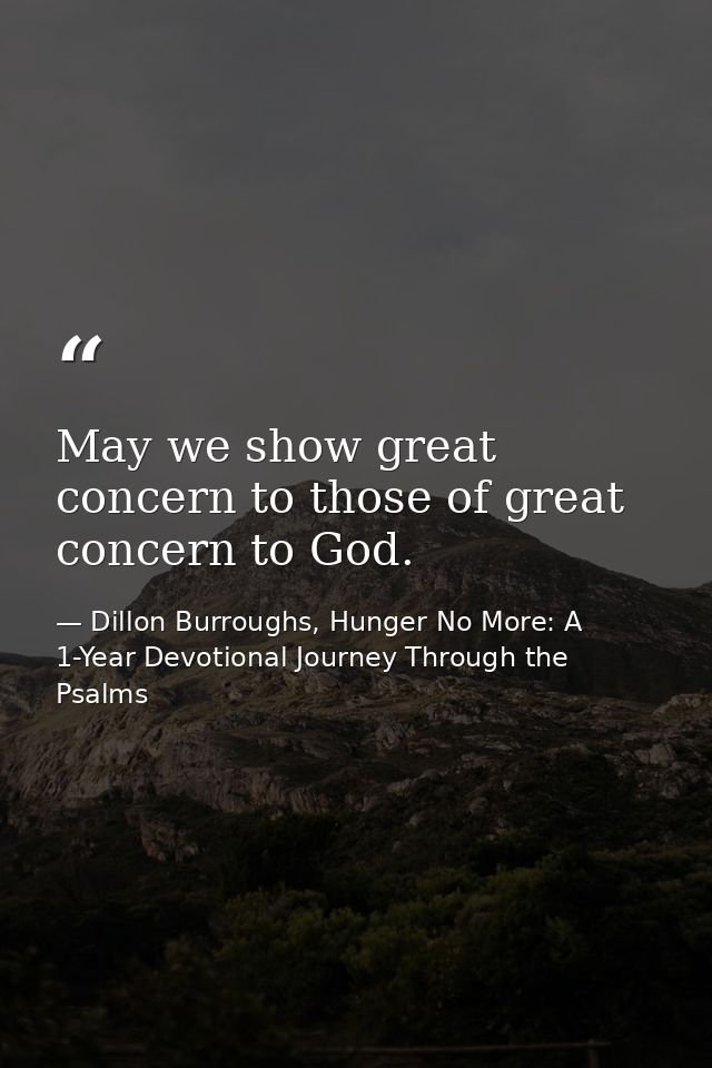 May we show great concern to those of great concern to God. — Dillon Burroughs, Hunger No More: A 1-Year Devotional Journey Through the Psalms