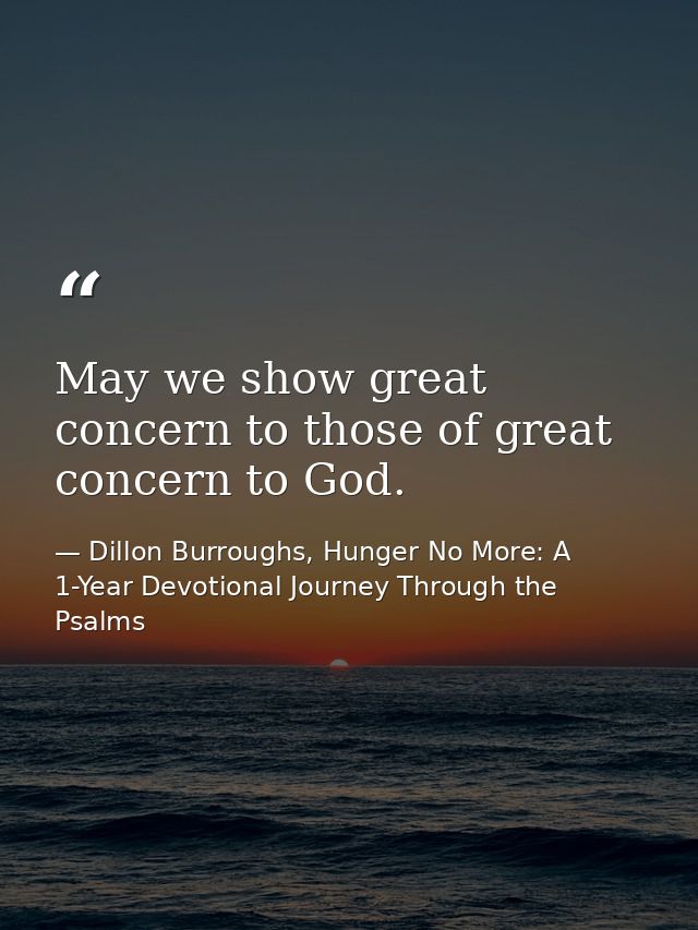 May we show great concern to those of great concern to God. — Dillon Burroughs, Hunger No More: A 1-Year Devotional Journey Through the Psalms