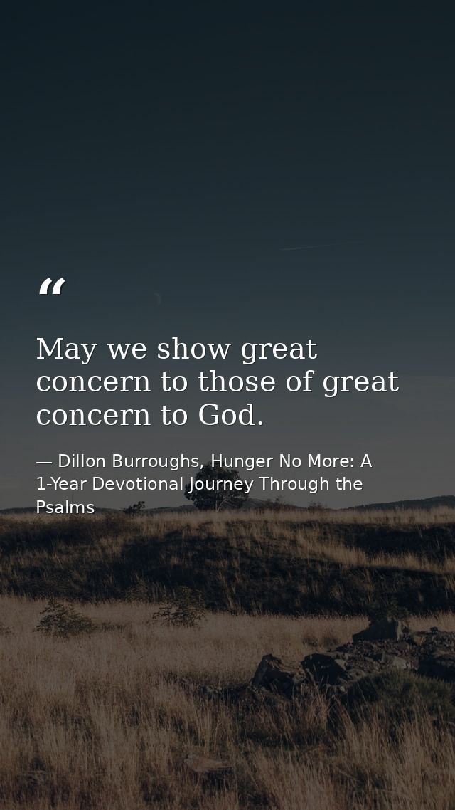 May we show great concern to those of great concern to God. — Dillon Burroughs, Hunger No More: A 1-Year Devotional Journey Through the Psalms