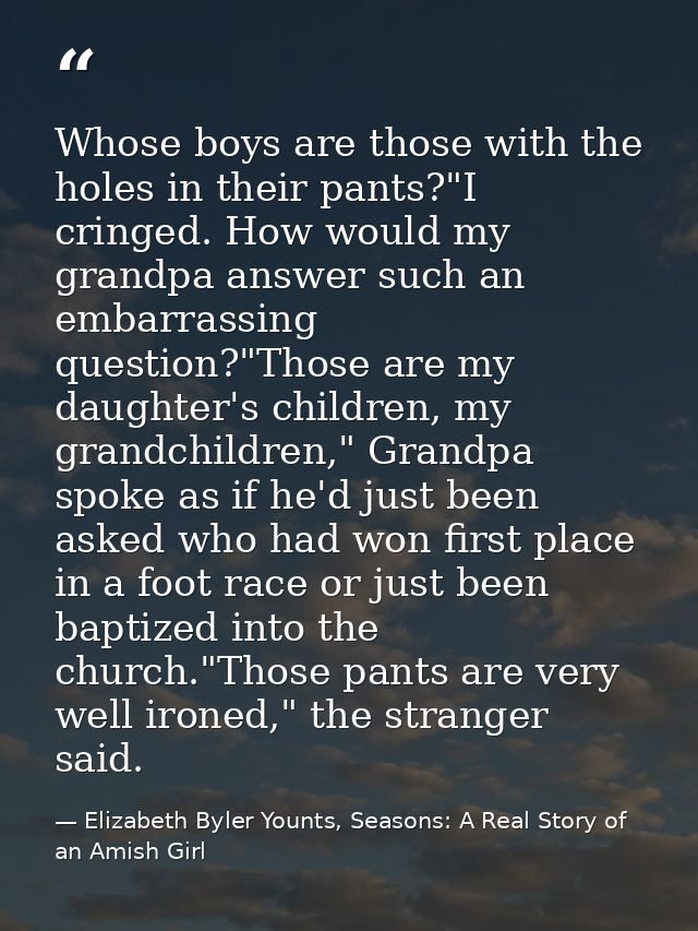 Whose boys are those with the holes in their pants?"I cringed. How would my grandpa answer such an embarrassing question — Elizabeth Byler Younts, Seasons: A Real Story of an Amish Girl