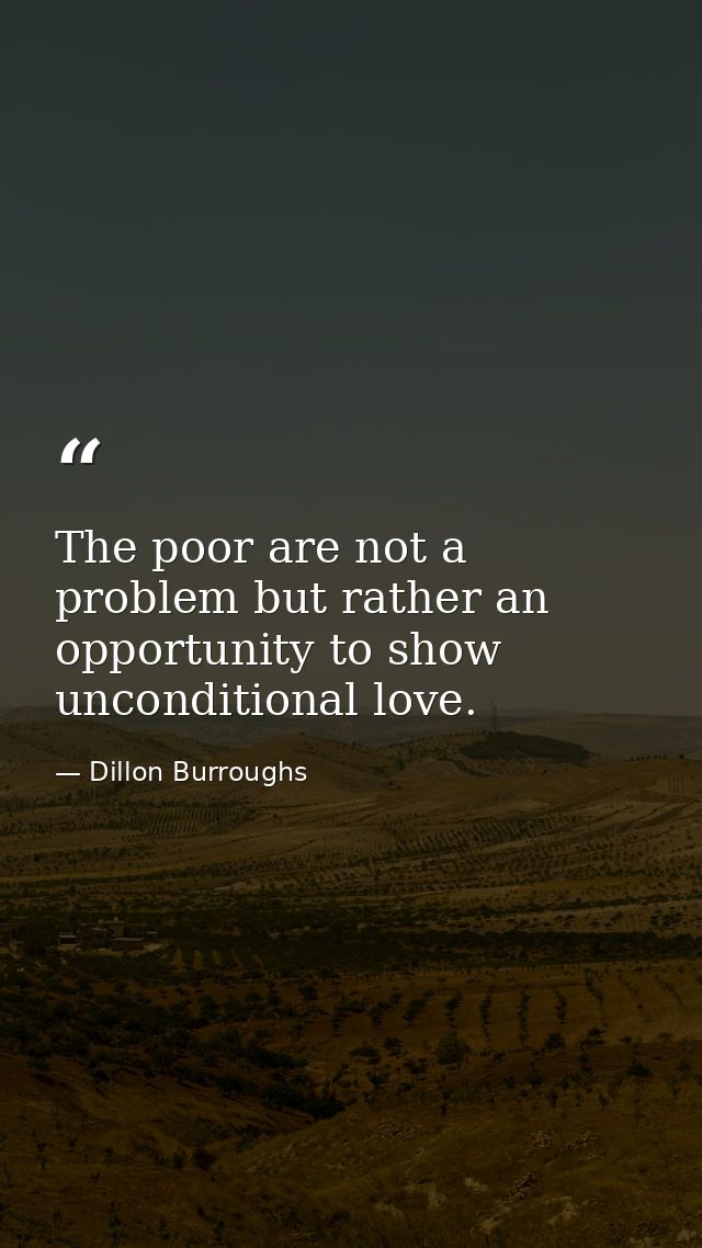 The poor are not a problem but rather an opportunity to show unconditional love. — Dillon Burroughs
