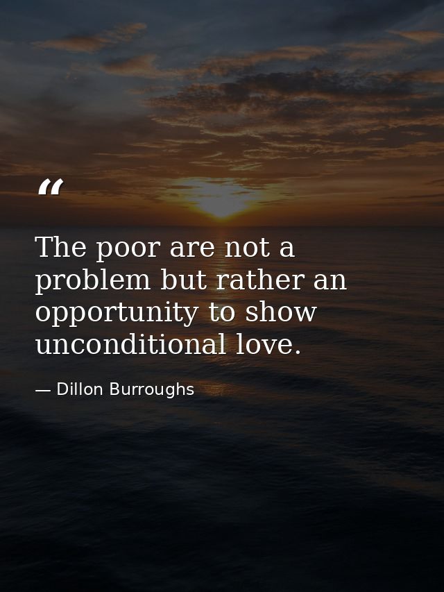 The poor are not a problem but rather an opportunity to show unconditional love. — Dillon Burroughs