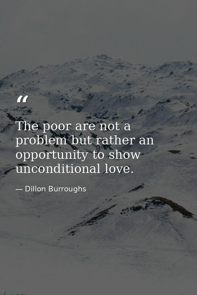 The poor are not a problem but rather an opportunity to show unconditional love. — Dillon Burroughs