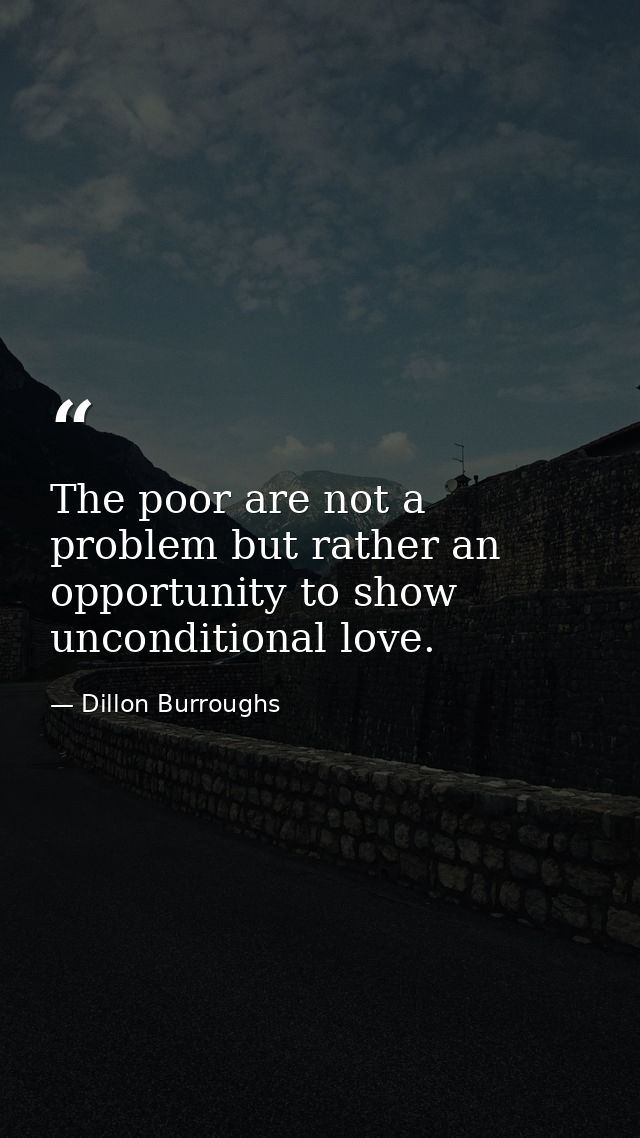 The poor are not a problem but rather an opportunity to show unconditional love. — Dillon Burroughs