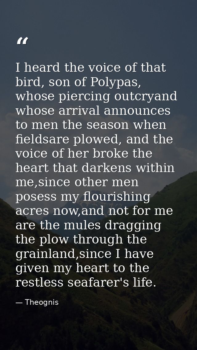 I heard the voice of that bird, son of Polypas, whose piercing outcryand whose arrival announces to men the season when  — Theognis