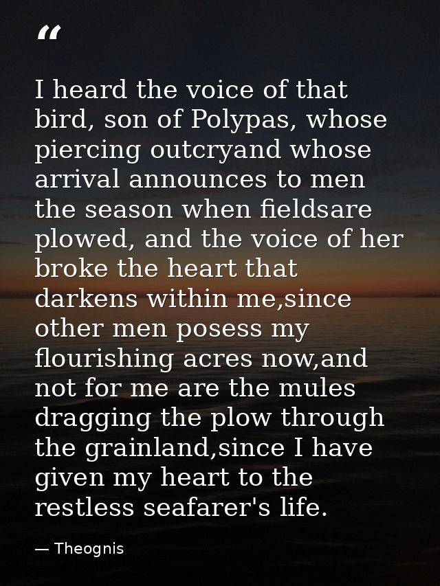 I heard the voice of that bird, son of Polypas, whose piercing outcryand whose arrival announces to men the season when  — Theognis