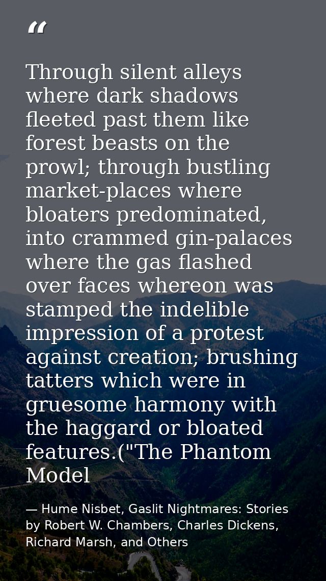 Through silent alleys where dark shadows fleeted past them like forest beasts on the prowl; through bustling market-plac — Hume Nisbet, Gaslit Nightmares: Stories by Robert W. Chambers, Charles Dickens, Richard Marsh, and Others