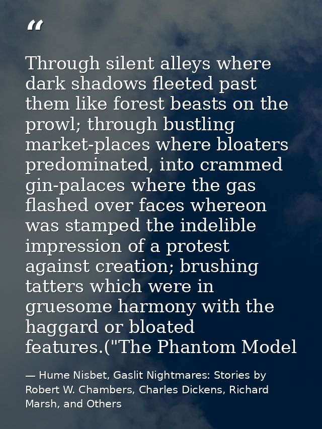 Through silent alleys where dark shadows fleeted past them like forest beasts on the prowl; through bustling market-plac — Hume Nisbet, Gaslit Nightmares: Stories by Robert W. Chambers, Charles Dickens, Richard Marsh, and Others