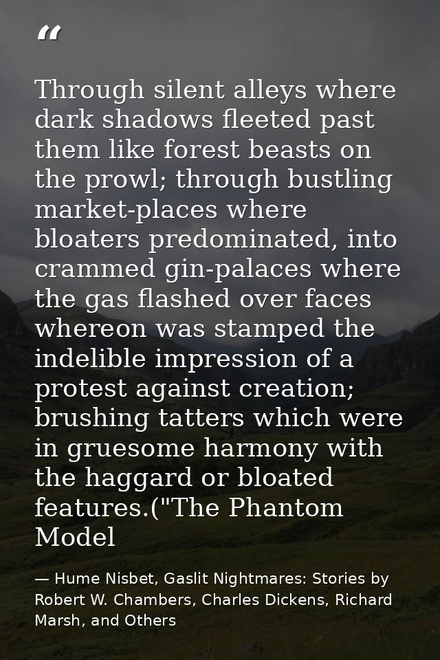 Through silent alleys where dark shadows fleeted past them like forest beasts on the prowl; through bustling market-plac — Hume Nisbet, Gaslit Nightmares: Stories by Robert W. Chambers, Charles Dickens, Richard Marsh, and Others